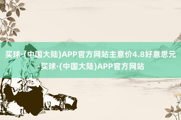 买球·(中国大陆)APP官方网站主意价4.8好意思元-买球·(中国大陆)APP官方网站