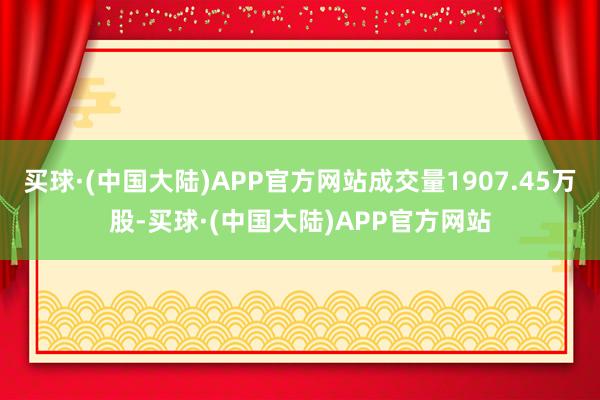 买球·(中国大陆)APP官方网站成交量1907.45万股-买球·(中国大陆)APP官方网站