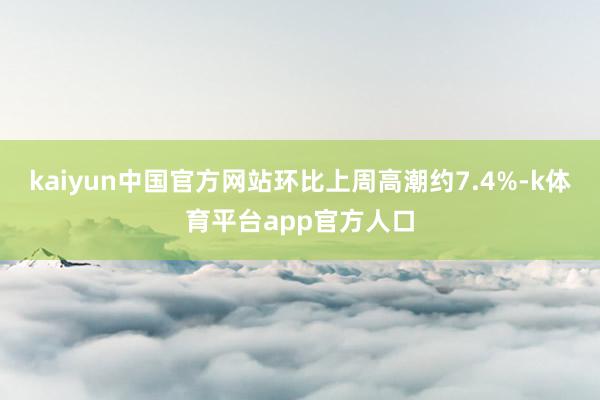 kaiyun中国官方网站环比上周高潮约7.4%-k体育平台app官方人口