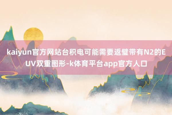 kaiyun官方网站台积电可能需要返璧带有N2的EUV双重图形-k体育平台app官方人口