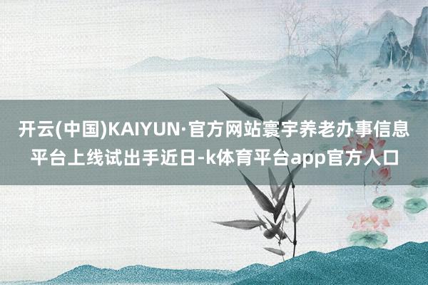 开云(中国)KAIYUN·官方网站寰宇养老办事信息平台上线试出手近日-k体育平台app官方人口