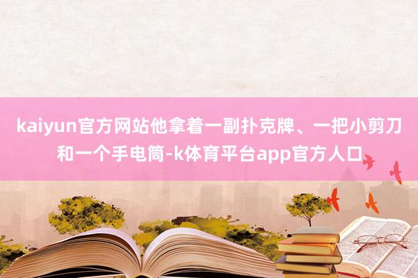 kaiyun官方网站他拿着一副扑克牌、一把小剪刀和一个手电筒-k体育平台app官方人口