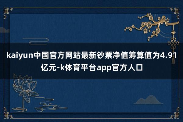 kaiyun中国官方网站最新钞票净值筹算值为4.91亿元-k体育平台app官方人口