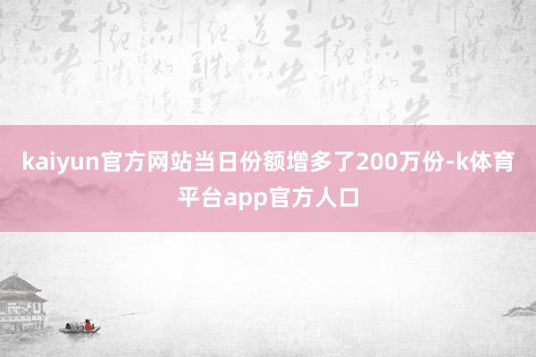 kaiyun官方网站当日份额增多了200万份-k体育平台app官方人口