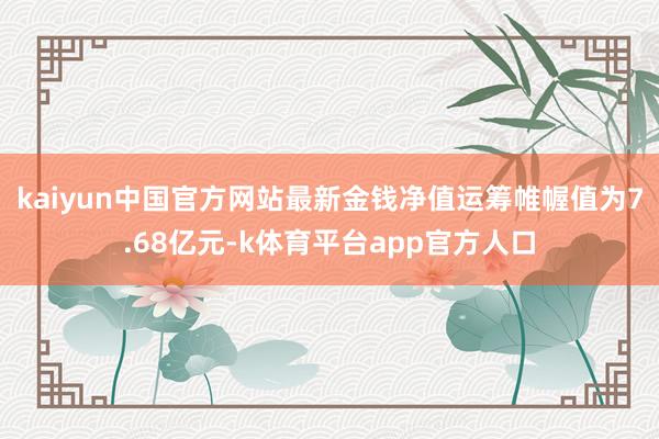 kaiyun中国官方网站最新金钱净值运筹帷幄值为7.68亿元-k体育平台app官方人口