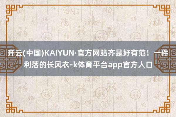 开云(中国)KAIYUN·官方网站齐是好有范！一件利落的长风衣-k体育平台app官方人口