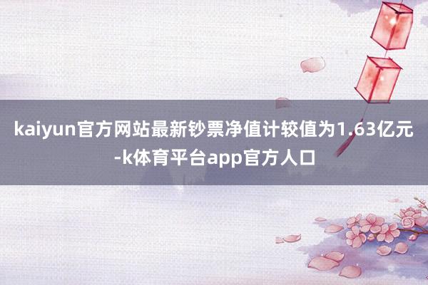 kaiyun官方网站最新钞票净值计较值为1.63亿元-k体育平台app官方人口