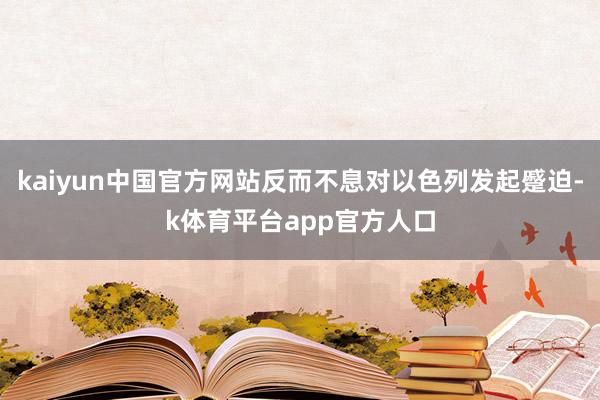 kaiyun中国官方网站反而不息对以色列发起蹙迫-k体育平台app官方人口