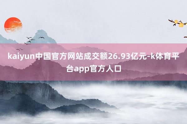 kaiyun中国官方网站成交额26.93亿元-k体育平台app官方人口