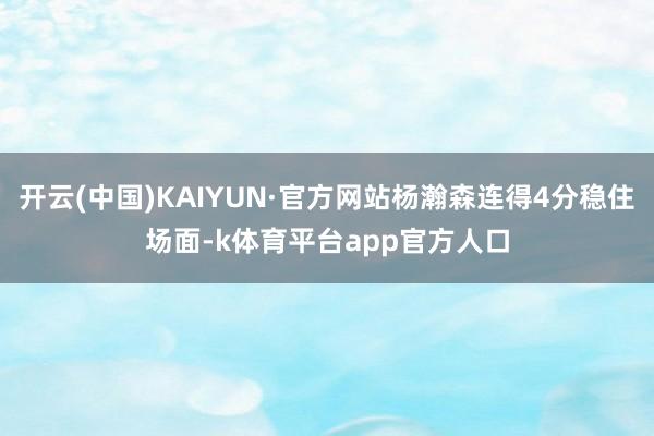 开云(中国)KAIYUN·官方网站杨瀚森连得4分稳住场面-k体育平台app官方人口