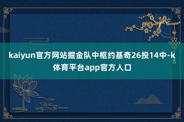 kaiyun官方网站掘金队中枢约基奇26投14中-k体育平台app官方人口