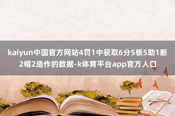 kaiyun中国官方网站4罚1中获取6分5板5助1断2帽2造作的数据-k体育平台app官方人口