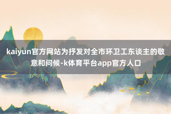 kaiyun官方网站为抒发对全市环卫工东谈主的敬意和问候-k体育平台app官方人口