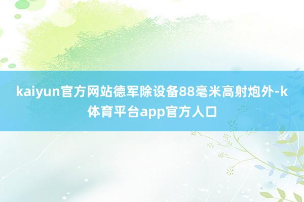 kaiyun官方网站德军除设备88毫米高射炮外-k体育平台app官方人口