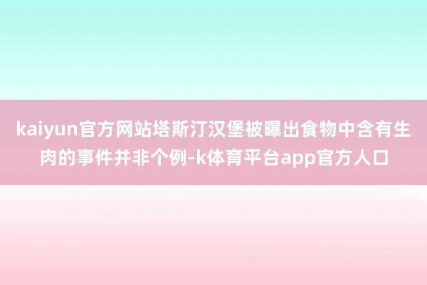 kaiyun官方网站塔斯汀汉堡被曝出食物中含有生肉的事件并非个例-k体育平台app官方人口