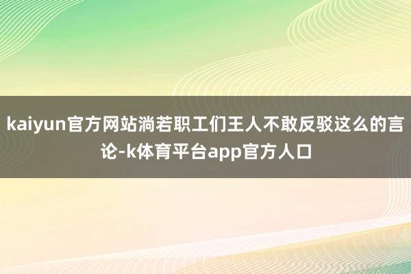 kaiyun官方网站淌若职工们王人不敢反驳这么的言论-k体育平台app官方人口