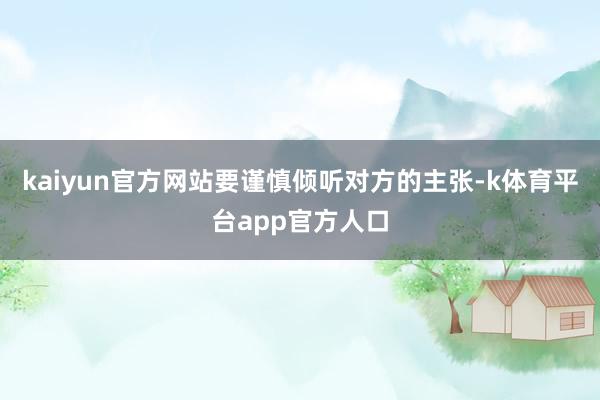 kaiyun官方网站要谨慎倾听对方的主张-k体育平台app官方人口