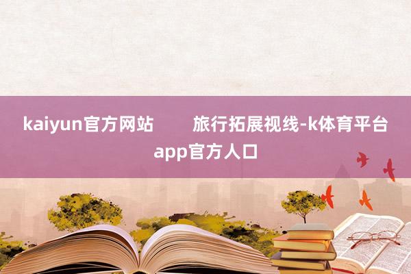 kaiyun官方网站        旅行拓展视线-k体育平台app官方人口