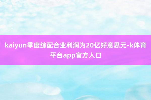 kaiyun季度综配合业利润为20亿好意思元-k体育平台app官方人口