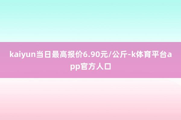 kaiyun当日最高报价6.90元/公斤-k体育平台app官方人口