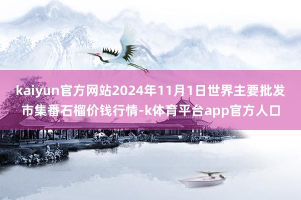 kaiyun官方网站2024年11月1日世界主要批发市集番石榴价钱行情-k体育平台app官方人口