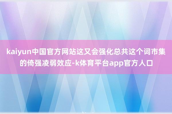 kaiyun中国官方网站这又会强化总共这个词市集的倚强凌弱效应-k体育平台app官方人口