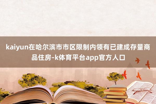 kaiyun在哈尔滨市市区限制内领有已建成存量商品住房-k体育平台app官方人口