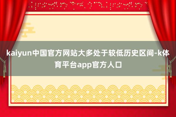 kaiyun中国官方网站大多处于较低历史区间-k体育平台app官方人口