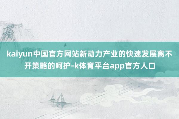 kaiyun中国官方网站新动力产业的快速发展离不开策略的呵护-k体育平台app官方人口