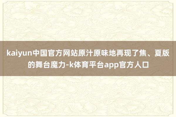 kaiyun中国官方网站原汁原味地再现了焦、夏版的舞台魔力-k体育平台app官方人口