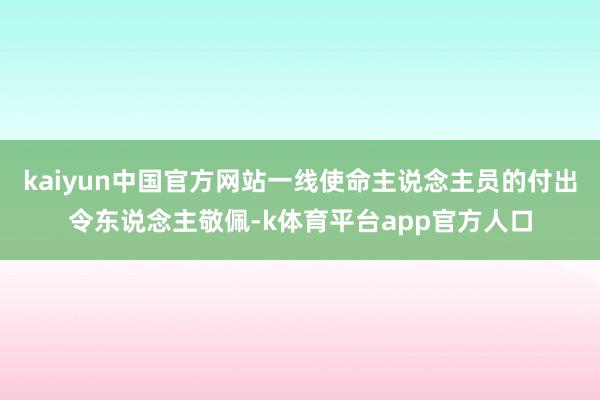 kaiyun中国官方网站一线使命主说念主员的付出令东说念主敬佩-k体育平台app官方人口