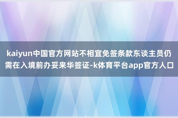 kaiyun中国官方网站不相宜免签条款东谈主员仍需在入境前办妥来华签证-k体育平台app官方人口