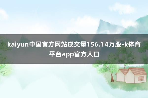 kaiyun中国官方网站成交量156.14万股-k体育平台app官方人口