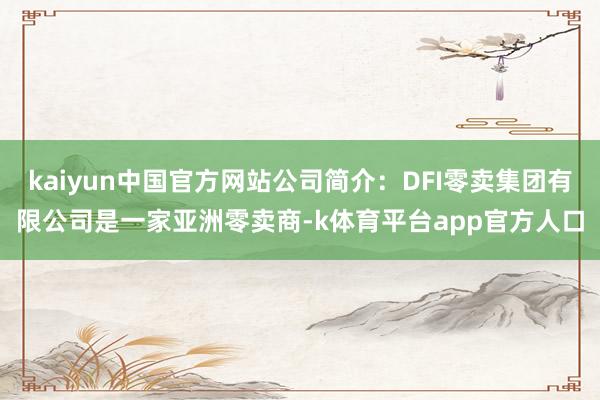 kaiyun中国官方网站公司简介：DFI零卖集团有限公司是一家亚洲零卖商-k体育平台app官方人口