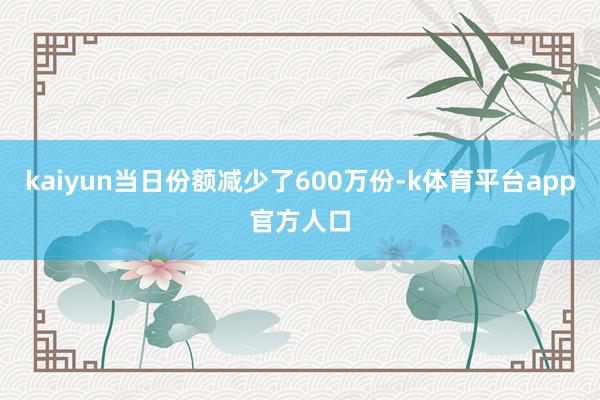 kaiyun当日份额减少了600万份-k体育平台app官方人口