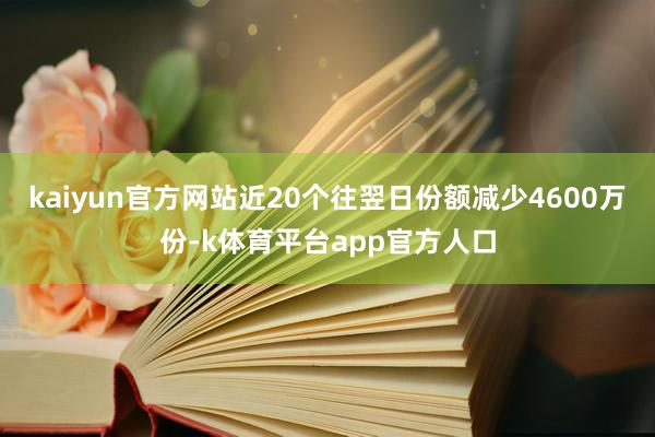 kaiyun官方网站近20个往翌日份额减少4600万份-k体育平台app官方人口