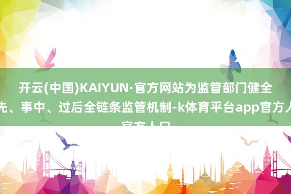 开云(中国)KAIYUN·官方网站为监管部门健全事先、事中、过后全链条监管机制-k体育平台app官方人口