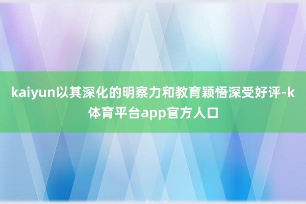 kaiyun以其深化的明察力和教育颖悟深受好评-k体育平台app官方人口