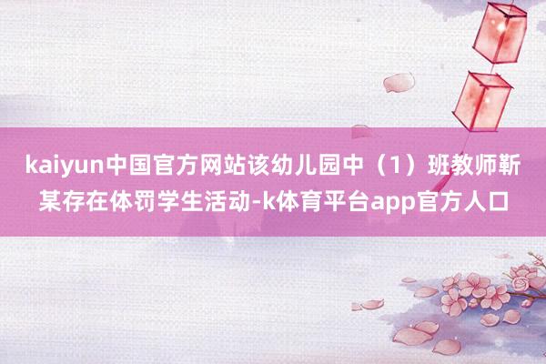 kaiyun中国官方网站该幼儿园中（1）班教师靳某存在体罚学生活动-k体育平台app官方人口