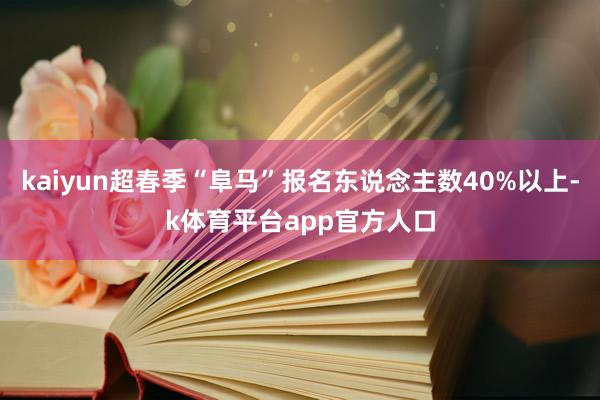 kaiyun超春季“阜马”报名东说念主数40%以上-k体育平台app官方人口