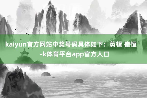 kaiyun官方网站中奖号码具体如下：剪辑 崔恒    -k体育平台app官方人口