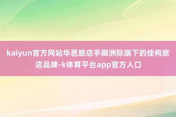 kaiyun官方网站华邑旅店手脚洲际旗下的佳构旅店品牌-k体育平台app官方人口