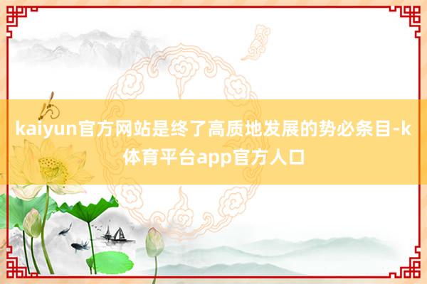 kaiyun官方网站是终了高质地发展的势必条目-k体育平台app官方人口