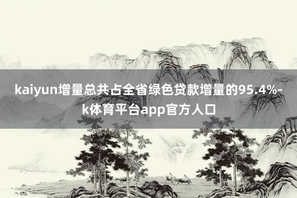 kaiyun增量总共占全省绿色贷款增量的95.4%-k体育平台app官方人口