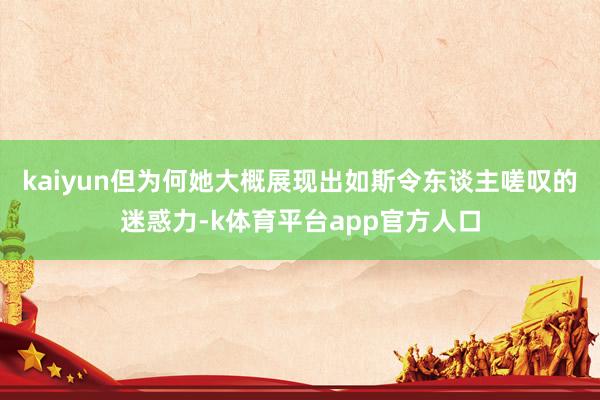 kaiyun但为何她大概展现出如斯令东谈主嗟叹的迷惑力-k体育平台app官方人口