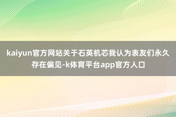 kaiyun官方网站关于石英机芯我认为表友们永久存在偏见-k体育平台app官方人口