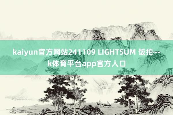 kaiyun官方网站241109 LIGHTSUM 饭拍~-k体育平台app官方人口