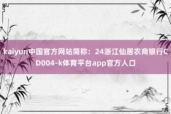 kaiyun中国官方网站简称：24浙江仙居农商银行CD004-k体育平台app官方人口