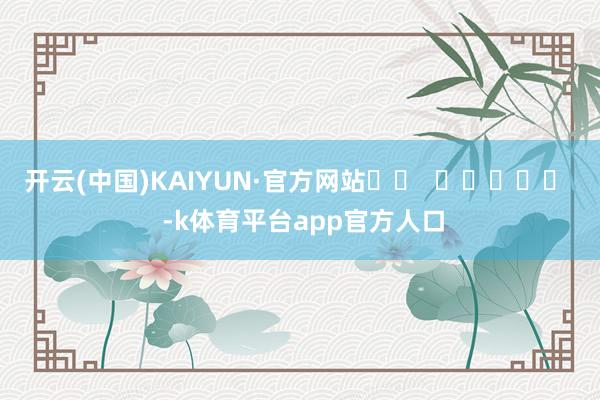 开云(中国)KAIYUN·官方网站		  					  -k体育平台app官方人口