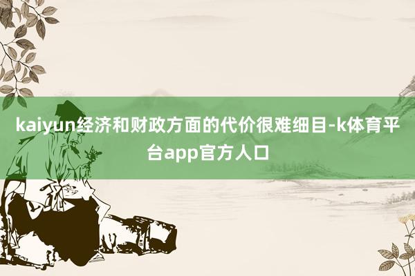 kaiyun　　经济和财政方面的代价很难细目-k体育平台app官方人口